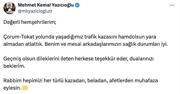 Sosyal medya hesabından açıklama yapan Yazıcıoğlu, "Çorum-Tokat yolunda yaşadığımız trafik kazasını hamdolsun yara almadan atlattık. Benim ve mesai arkadaşlarımızın sağlık durumları iyi." dedi.