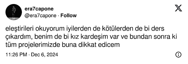 Şarkıyı seslendiren Era7capone sahne isimli Eray Durmuş da gelen tepkilerin ardından, "Benim de bi kız kardeşim var ve bundan sonra ki tüm projelerimizde buna dikkat edeceğim" ifadelerini kullandı.