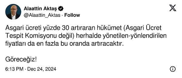 Ekonomi yazarı Alaattin Aktaş: "Asgari ücreti yüzde 30 artıran hükümet (Asgari Ücret Tespit Komisyonu değil) herhalde yönetilen-yönlendirilen fiyatları da en fazla bu oranda artıracaktır. Göreceğiz!"