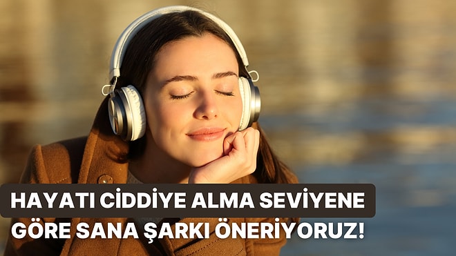 Hayatı Ciddiye Alma Seviyene Göre Sana Bir Şarkı Öneriyoruz!