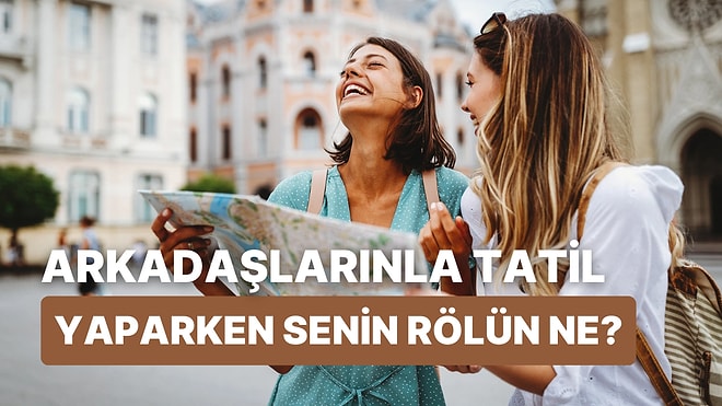 Arkadaşlarınla Tatil Planı Yaparken Sana Hangi Rolün Verildiğini Tahmin Ediyoruz!