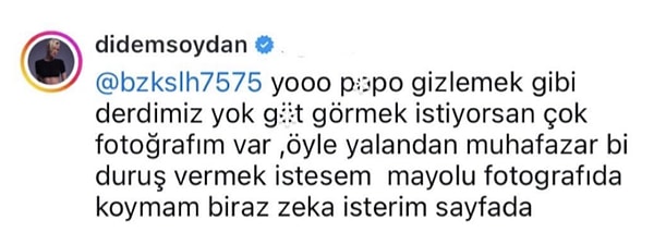 Tabii Didem Soydan da kendisine yönelik bu lafların altında kalmayıp "Popo gizlemek gibi derdimiz yok. Göt görmek istiyorsan çok fotoğrafım var" diyerek tokat gibi bir cevap verdi.