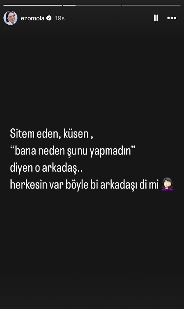 Ezgi Mola’nın Instagram’daki son paylaşımı ise dikkat çekti. Ünlü oyuncu, hikaye kısmında “Sitem eden, küsen, bana neden şunu yapmadın diyen o arkadaş… Herkesin var böyle bir arkadaşı, değil mi?” yazdı.