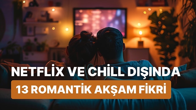 Daha Fazla Netflix ve Chill Klişesi Yok! Romantik Akşamlar İçin 13 Alternatif Fikir