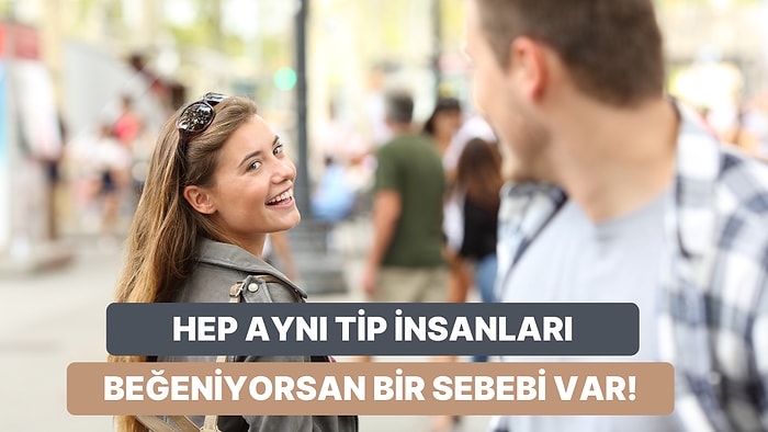 Neden Hep Aynı Tip İnsanlardan Hoşlandığını Biliyor musun? Cevabı 12 Maddede Bu İçerikte!