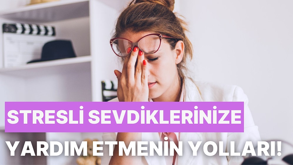 Son Zamanlarda Stres Yaşayan Sevdiklerimize Yardımcı Olabilmek İçin Yapabileceğimiz 11 Şey