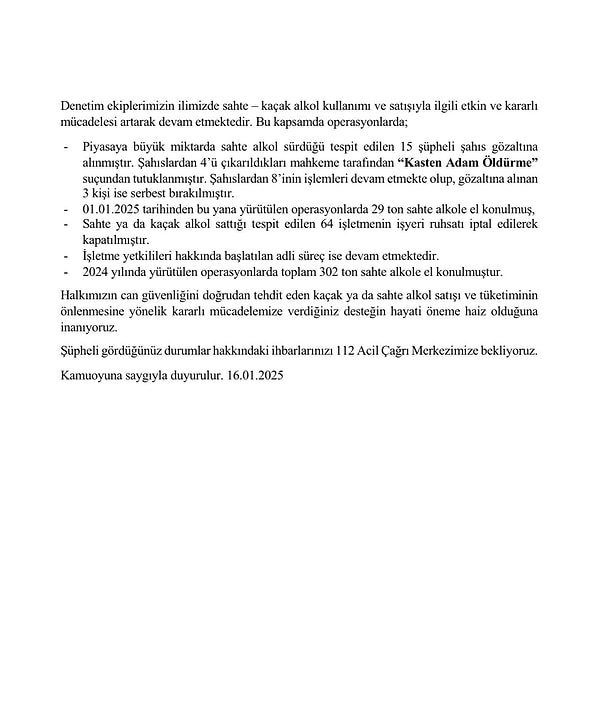 2024 yılında toplam 302 ton sahte içkiye el konulurken, sadece son operasyonlarda 29 ton sahte içki ele geçirildi. Bu operasyonlarda gözaltına alınan 15 şüpheliden 4’ü kasten öldürme suçundan tutuklandı.