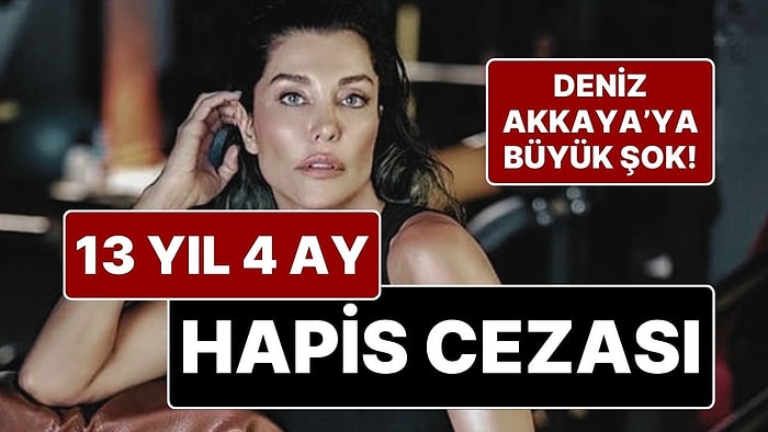 Eski Manken Deniz Akkaya’ya Hapis Şoku: Deniz Akkaya’ya 13 Yıl 4 Ay Hapis Cezası Verildi