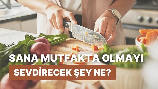 Sana Mutfakta Olmayı Sevdirecek Şey Ne?