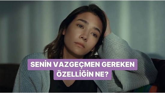 Senin Vazgeçmen Gereken Özelliğin Ne?