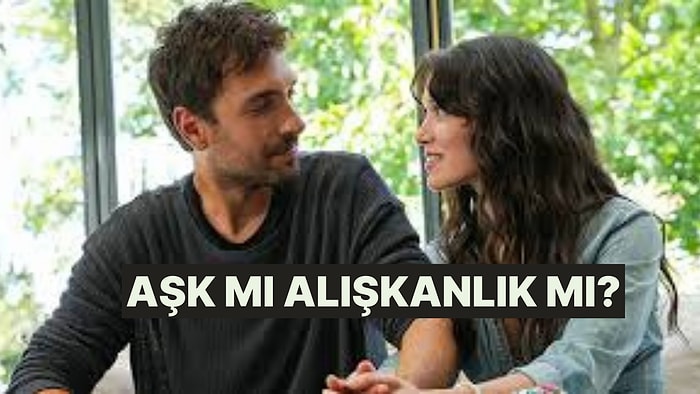 Hissettiğin Aşk mı Alışkanlık mı?