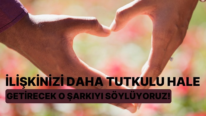 İlişkinizi Daha Tutkulu Hale Getirecek O Şarkıyı Söylüyoruz!