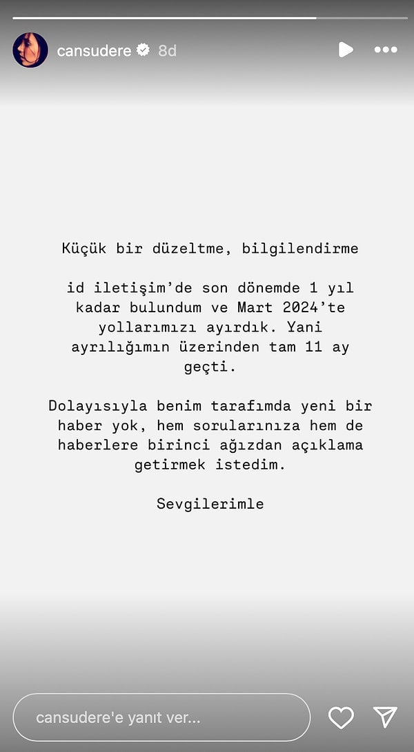 Cansu Dere yaptığı paylaşımda " Küçük bir düzeltme, bilgilendirme... ID İletişim'de son dönemde 1 yıl kadar bulundum ve mart 2024'te yollarımızı ayırdık. Yani ayrılığımın üzerinden tam 11 ay geçti. Dolayısıyla benim tarafımda yeni bir haber yok, hem sorularınıza hem de haberlere birinci ağızdan açıklama getirmek istedim. Sevgilerimle" ifadelerini kullanarak iddiaları kesin bir dille çürüttü.