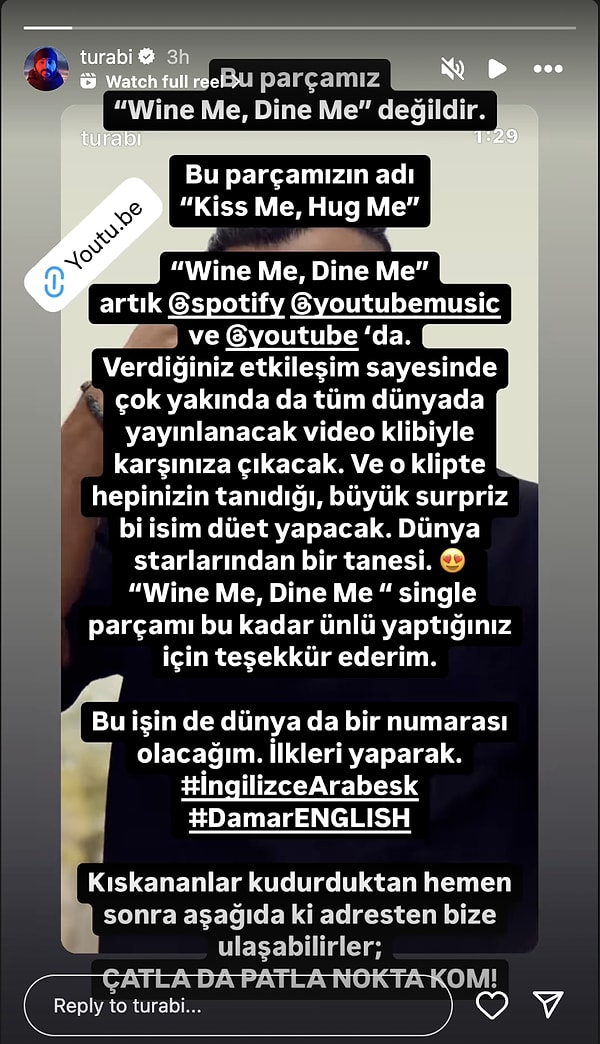 Wine Me, Dine Me adlı şarkısına verilen etkileşim için teşekkür eden Turabi, şarkısının bir dünya starıyla yaptığı düetle birlikte klibinin yayınlanacağını duyurdu. Hemen ardından 'kıskananlara' laf sokmayı ihmal etmedi!