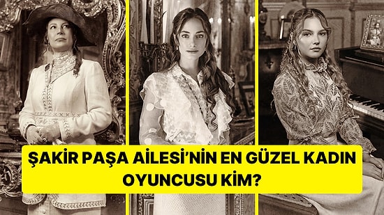 Şakir Paşa Ailesi Dizisinin En Güzel Kadın Oyuncusu Kim?