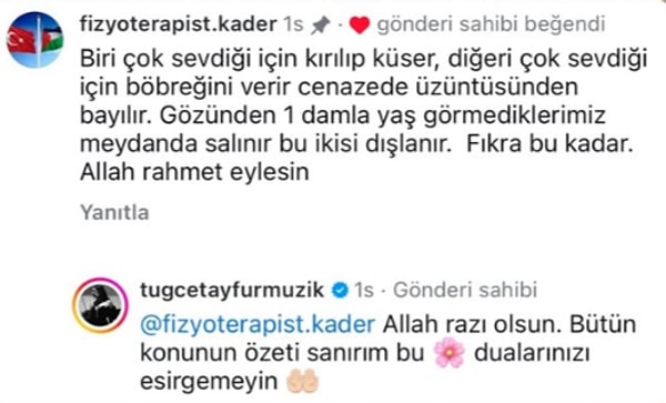 Diğer yandan "Biri çok sevdiği içim kırılıp küser, diğeri çok sevdiği için böbreğini verir, cenazede üzüntüsünden bayılır." şeklindeki yorumu beğenen Tuğçe Tayfur "konunun özeti" cevabını da böyle verdi...