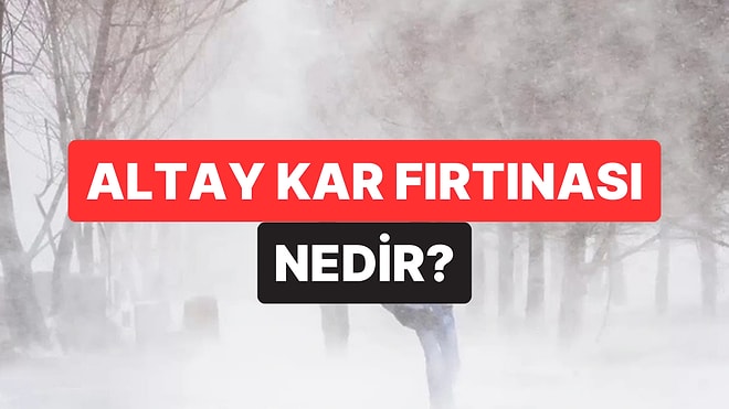 Altay Kar Fırtınası Nedir, Hangi Bölgelerde Görülür? Altay Kar Fırtınası'ndan En Çok Etkilenen Bölgeler