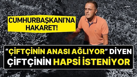 “Çiftçinin Anası Ağlıyor” Diyen Çiftçi Hakkında Cumhurbaşkanı’na Hakaret Suçundan İddianame Hazırlandı