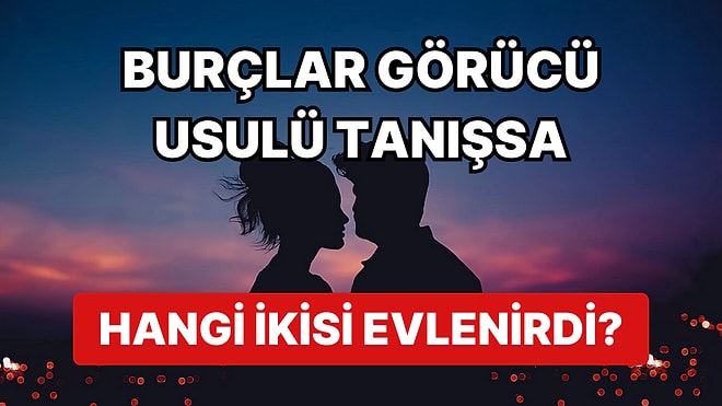 Burçlar Görücü Usulü Tanışsa Hangi İki Burç İlk Görüşte Birbirine Aşık Olup Evlenirdi?