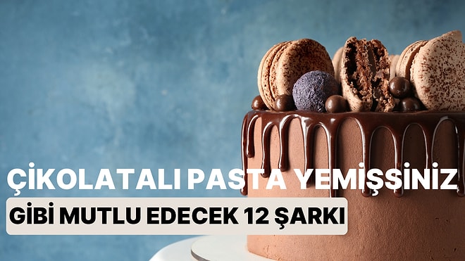 Hem Büyük Bir Çikolatalı Pasta Yemişsiniz Gibi Mutlu Edecek Hem de Pişmanlık Hissettirmeyecek 12 Şarkı