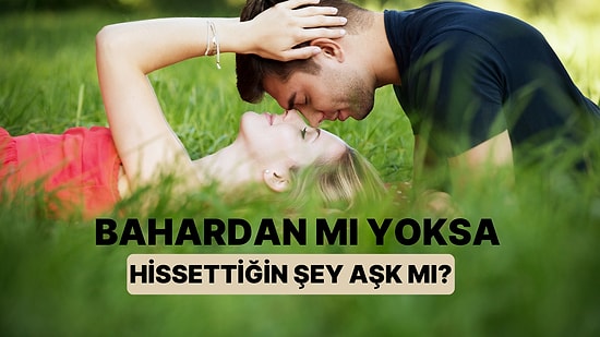 Bahar Geldiğinde mi Böyle Oluyorsun, Yoksa Ona Karşı Hissettiğin Şey Aşk mı?