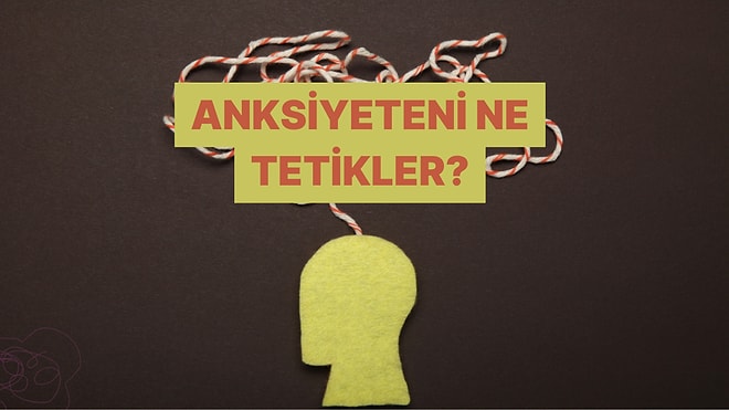 Anksiyeteni Hangi Sebepler Tetikliyor? Öğrenmek İçin Başla!