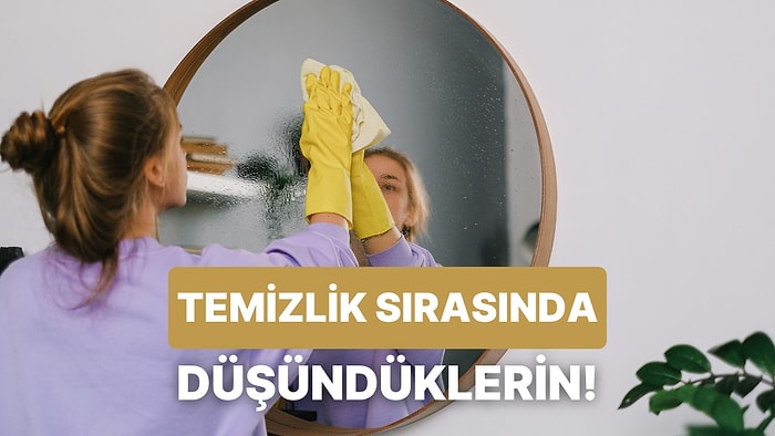 Temizlik Yaparken En Çok Düşündüğün Şeyi Tahmin Ediyoruz!