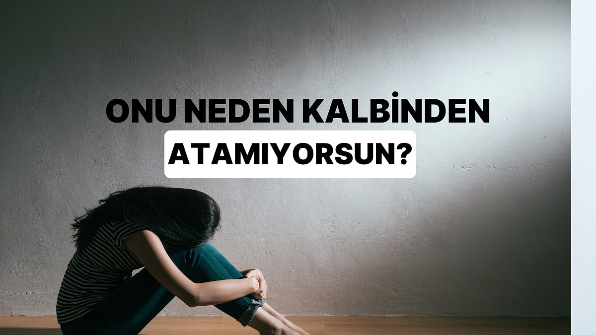 Onu Neden Kalbinden Bir Türlü Atamıyorsun?