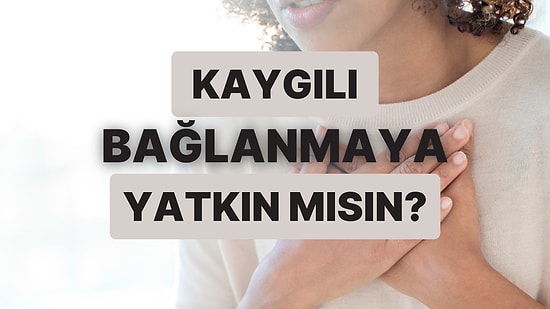 Kaygılı Bağlanmaya Yatkın Mısın?