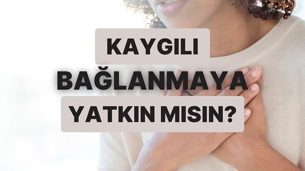 Kaygılı Bağlanmaya Yatkın Mısın?