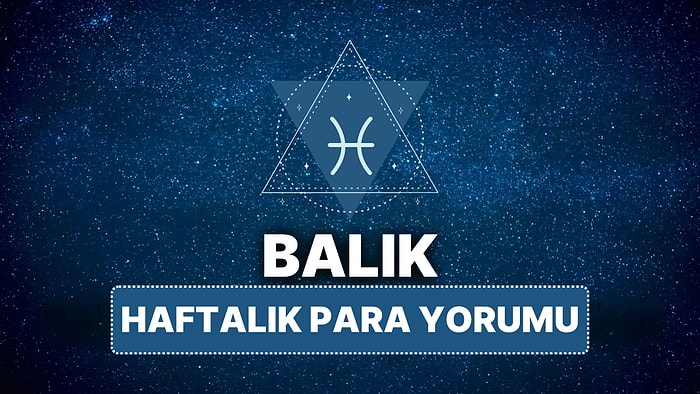 14 Nisan - 20 Nisan Balık Burcu Haftalık Para Burç Yorumu