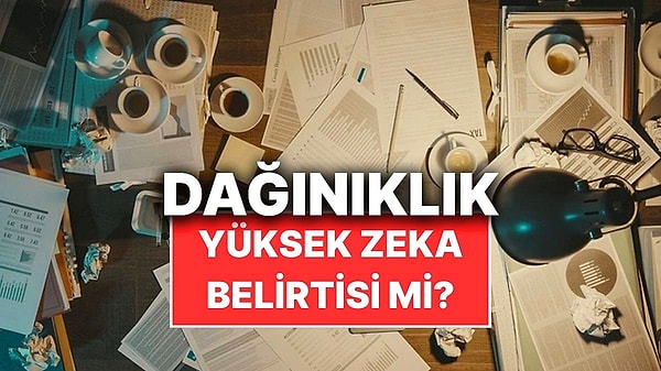 1. Bilim İnsanları Dağınıklığın Zekayla Bağlantısı Olabileceğini Söylüyor
