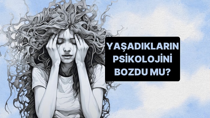 Yaşadıkların Psikolojini Bozdu mu?