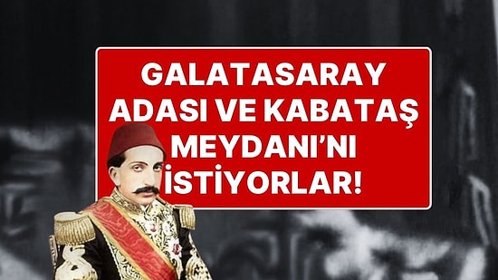 Sultan 2. Abdülhamid'in 71 Mirasçısı Belirlendi: Galatasaray Adası ve Kabataş Meydanı'nı İstiyorlar!