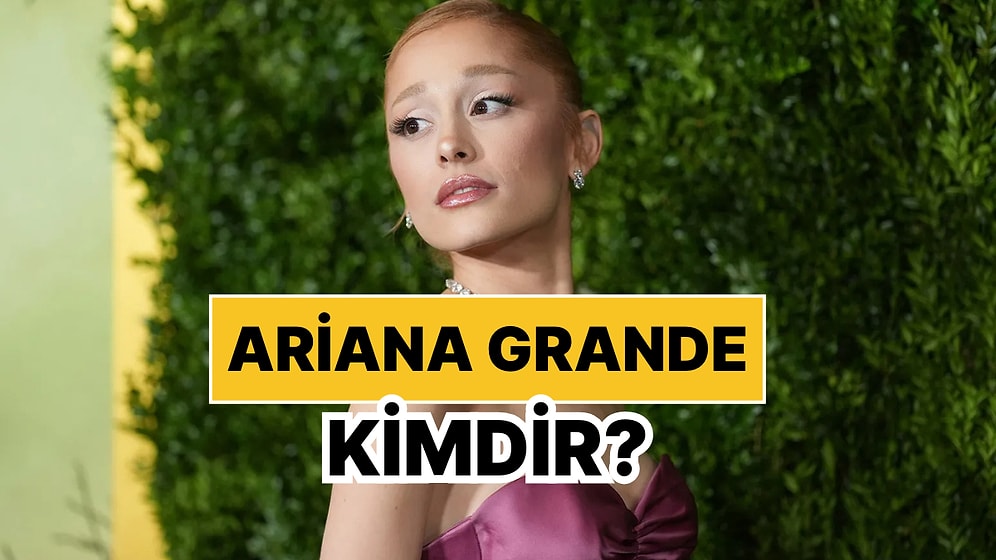 Ariana Grande Kimdir, Kaç Yaşında? Ariana Grande Kariyeri ve Özel Hayatı Hakkında Merak Edilenler
