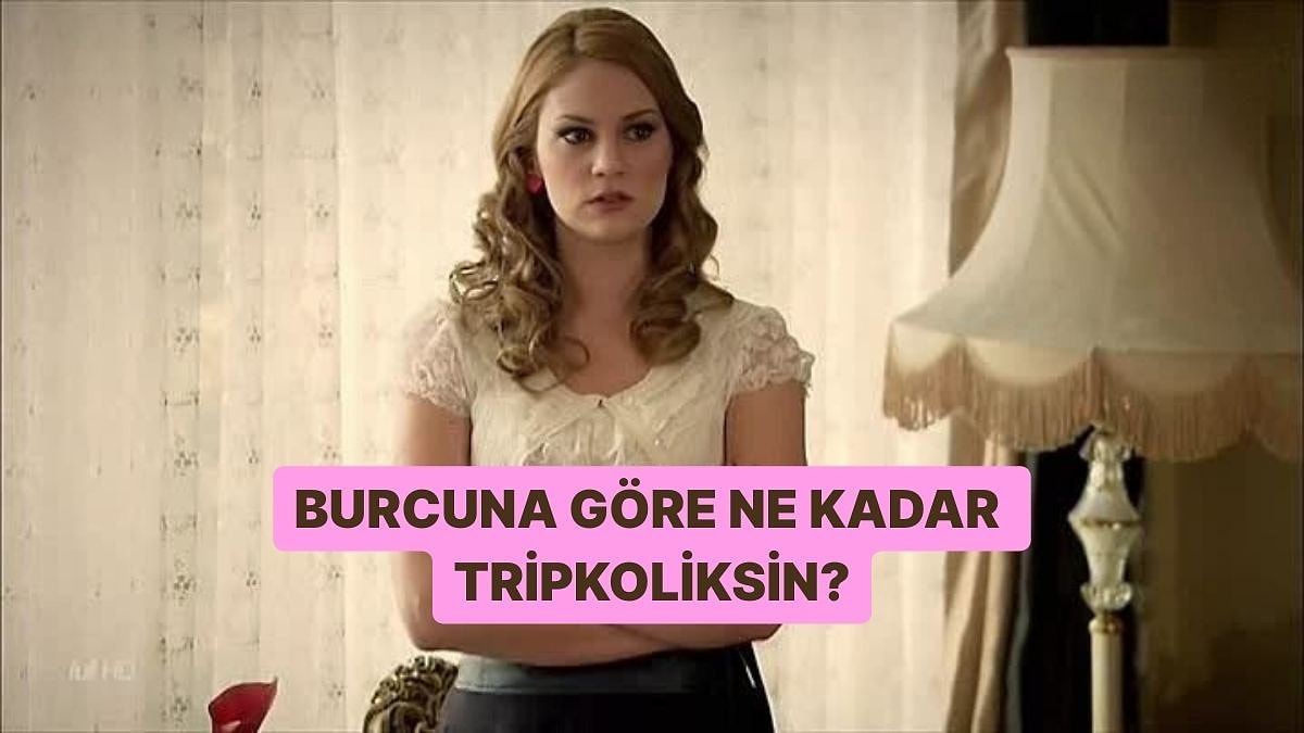 Burcuna Göre Ne Kadar Tripkoliksin?