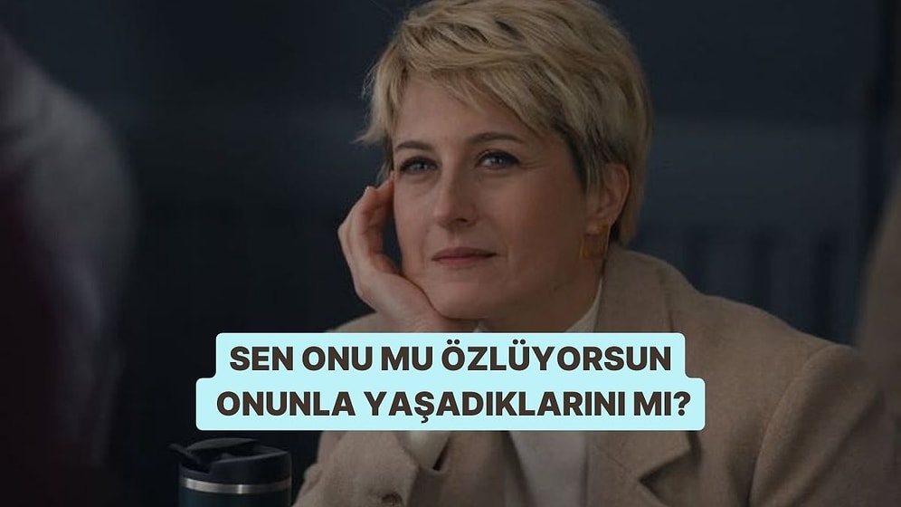 Sen Onu mu Özlüyorsun Onunla Yaşadıklarını mı?