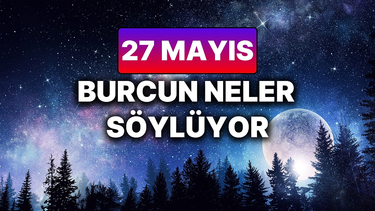 Günlük Burç Yorumuna Göre 27 Mayıs Salı Günün Nasıl Geçecek?