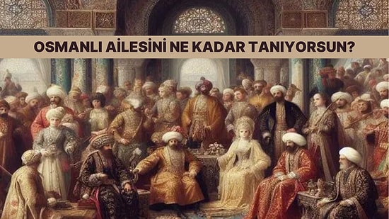 Osmanlı Hanedanı Hakkında Ne Kadar Bilgilisin?