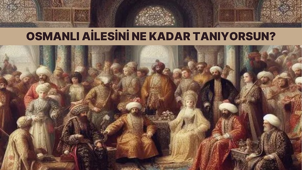 Osmanlı Hanedanı Hakkında Ne Kadar Bilgilisin?