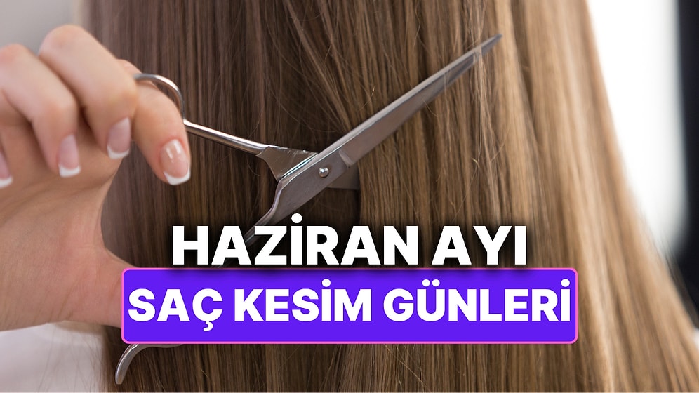 Ay Takvimine Göre Haziran Ayı Saç Kesim Günleri Hangileri? Uğur Getirmesi İçin Takviminize Kaydedin!