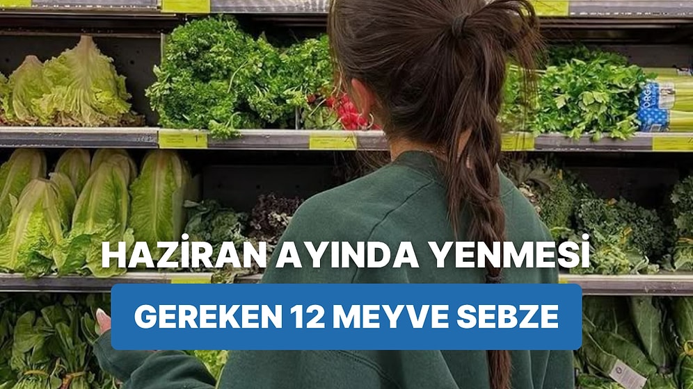 Her Ürünü Zamanında Yemeyi Sevenlere: Haziran Ayında Tüketilmesi Gereken 12 Meyve-Sebze