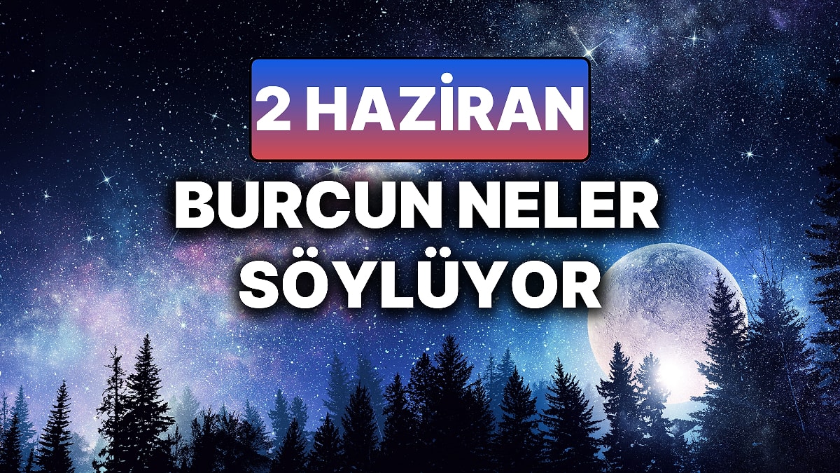 Günlük Burç Yorumuna Göre 2 Haziran Pazartesi Günün Nasıl Geçecek?