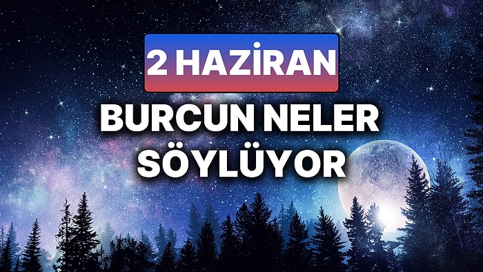 Günlük Burç Yorumuna Göre 2 Haziran Pazartesi Günün Nasıl Geçecek?
