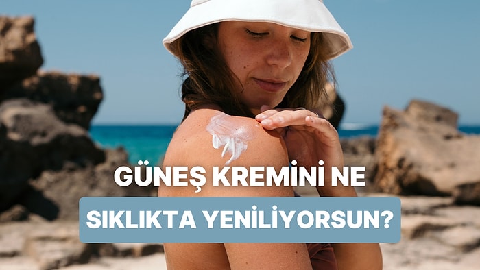 Güneş Kremini Ne Sıklıkta Yenilediğini Tahmin Ediyoruz!