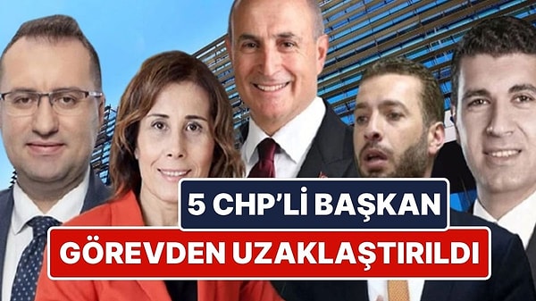 CHP’li 5 Belediye Başkanı Görevden Uzaklaştırıldı