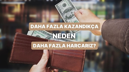 Akıllardaki O Soruya Cevap Buluyoruz: Para Kazandıkça Neden Daha Fazla Harcarız?