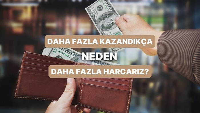 Akıllardaki O Soruya Cevap Buluyoruz: Para Kazandıkça Neden Daha Fazla Harcarız?