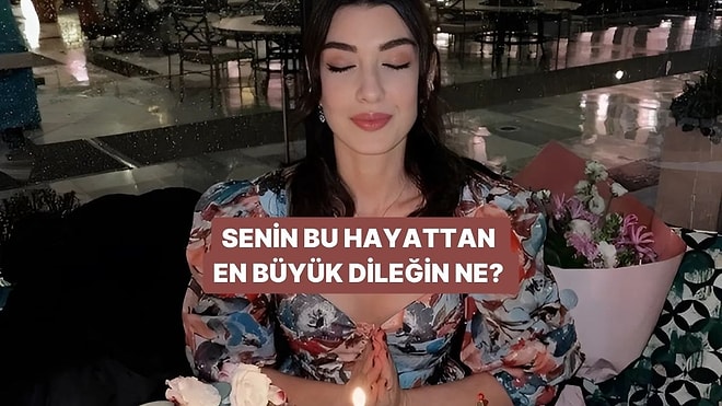 Senin Bu Hayattan En Büyük Dileğin Ne?