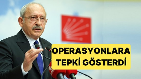 CHP'nin Eski Genel Başkanı Kemal Kılıçdaroğlu Bugünkü Operasyonlara Tepki Gösterdi